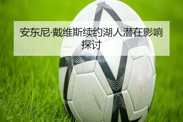 安东尼·戴维斯续约湖人潜在影响探讨