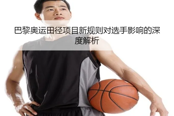 巴黎奥运田径项目新规则对选手影响的深度解析