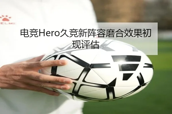 电竞Hero久竞新阵容磨合效果初现评估
